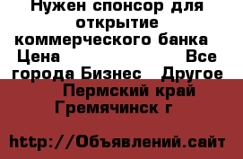 Нужен спонсор для открытие коммерческого банка › Цена ­ 200.000.000.00 - Все города Бизнес » Другое   . Пермский край,Гремячинск г.